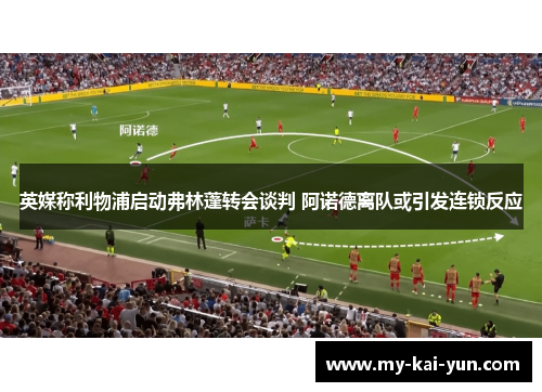 英媒称利物浦启动弗林蓬转会谈判 阿诺德离队或引发连锁反应