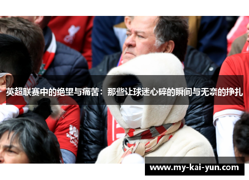 英超联赛中的绝望与痛苦：那些让球迷心碎的瞬间与无奈的挣扎