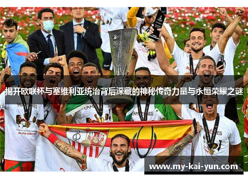 揭开欧联杯与塞维利亚统治背后深藏的神秘传奇力量与永恒荣耀之谜