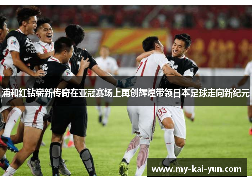 浦和红钻崭新传奇在亚冠赛场上再创辉煌带领日本足球走向新纪元
