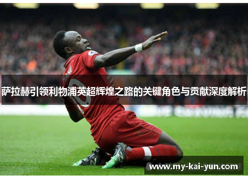 萨拉赫引领利物浦英超辉煌之路的关键角色与贡献深度解析