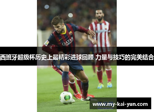 西班牙超级杯历史上最精彩进球回顾 力量与技巧的完美结合