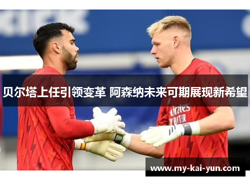 贝尔塔上任引领变革 阿森纳未来可期展现新希望