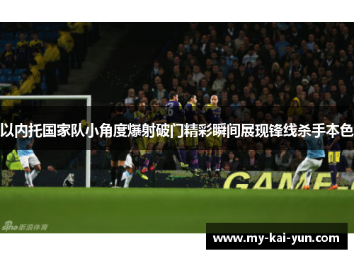 以内托国家队小角度爆射破门精彩瞬间展现锋线杀手本色