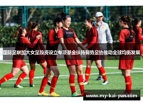 国际足联加大女足投资设立专项基金扶持弱势足协推动全球均衡发展