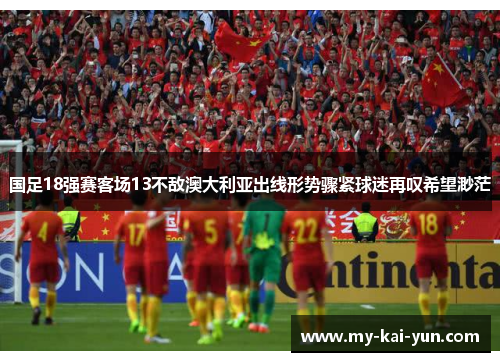 国足18强赛客场13不敌澳大利亚出线形势骤紧球迷再叹希望渺茫